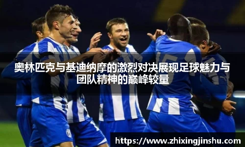 奥林匹克与基迪纳摩的激烈对决展现足球魅力与团队精神的巅峰较量