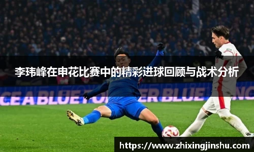 李玮峰在申花比赛中的精彩进球回顾与战术分析