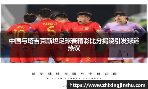 中国与塔吉克斯坦足球赛精彩比分揭晓引发球迷热议