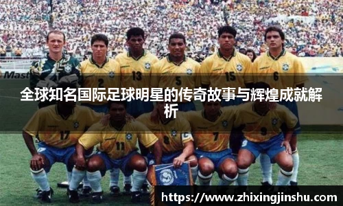 全球知名国际足球明星的传奇故事与辉煌成就解析