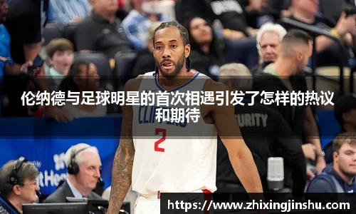 伦纳德与足球明星的首次相遇引发了怎样的热议和期待