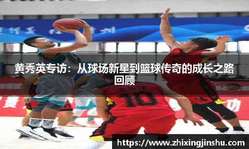 黄秀英专访：从球场新星到篮球传奇的成长之路回顾