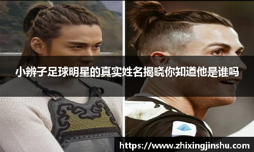 小辨子足球明星的真实姓名揭晓你知道他是谁吗