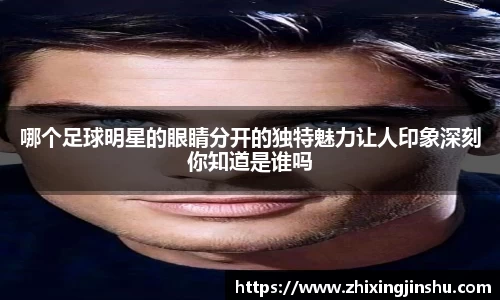 哪个足球明星的眼睛分开的独特魅力让人印象深刻你知道是谁吗