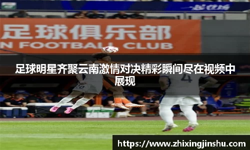 足球明星齐聚云南激情对决精彩瞬间尽在视频中展现