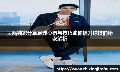 吴磊独家分享足球心得与技巧助你提升球技的秘密解析