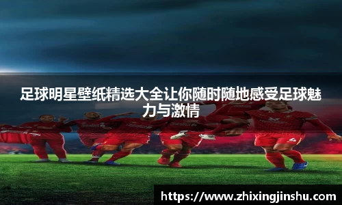 足球明星壁纸精选大全让你随时随地感受足球魅力与激情
