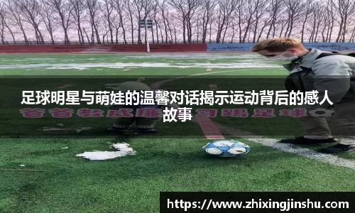 足球明星与萌娃的温馨对话揭示运动背后的感人故事