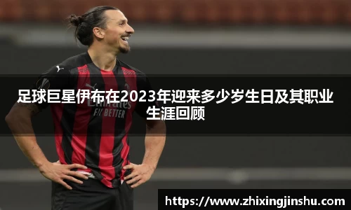 足球巨星伊布在2023年迎来多少岁生日及其职业生涯回顾