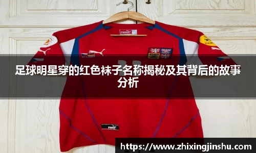 足球明星穿的红色袜子名称揭秘及其背后的故事分析